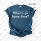 When’s Go Home Time? (Tee, Sweatshirt, or Long-Sleeve)